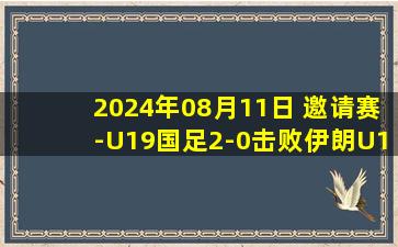 2024年08月11日 邀请赛-U19国足2-0击败伊朗U19！王一凡完美闪击毛伟杰凌空世界波